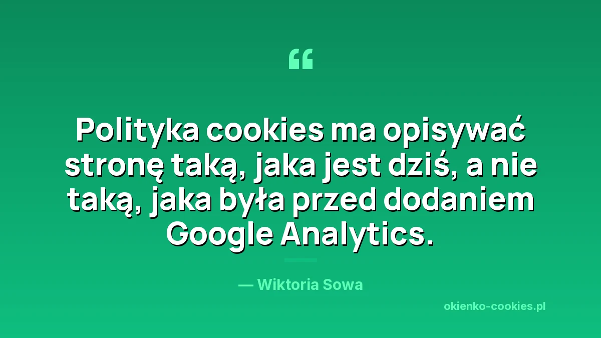 Cytat: polityka cookies ma opisywać stronę taką, jaka jest dziś, a nie taką, jaka była przed dodaniem Google Analytics
